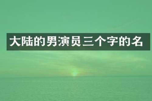 大陆的男演员三个字的名