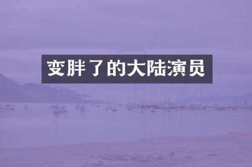 变胖了的大陆演员