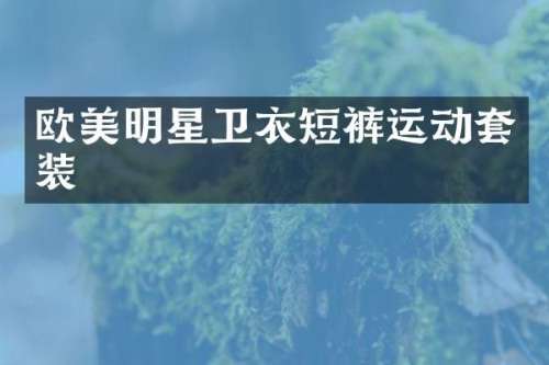 欧美明星卫衣短裤运动套装