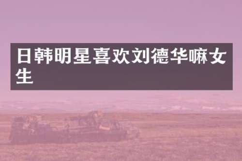 日韩明星喜欢刘德华嘛女生