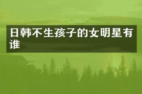 日韩不生孩子的女明星有谁