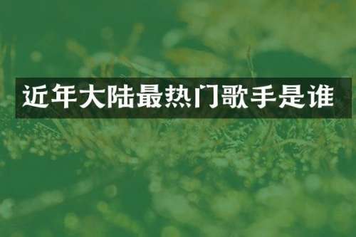 近年大陆最热门歌手是谁
