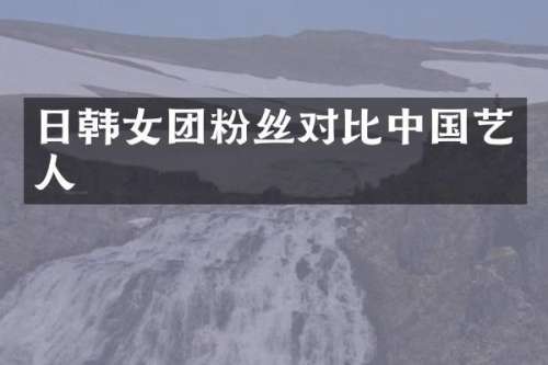 日韩女团粉丝对比中国艺人