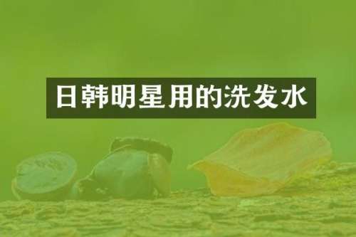 日韩明星用的洗发水