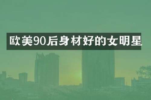 欧美90后身材好的女明星