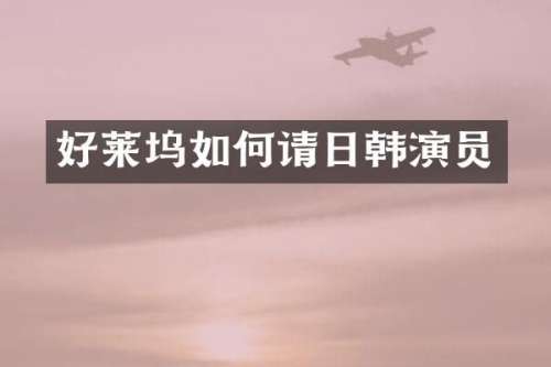 好莱坞如何请日韩演员