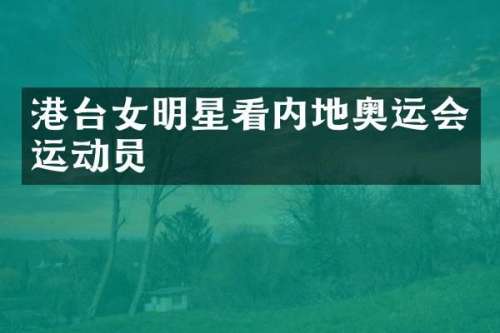 港台女明星看内地奥运会运动员