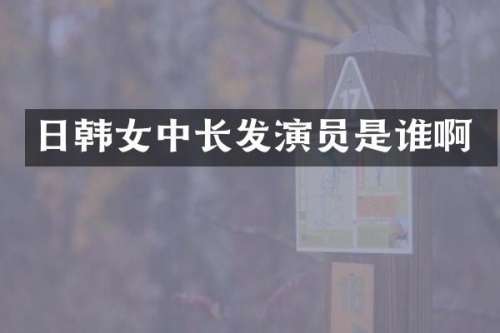 日韩女中长发演员是谁啊