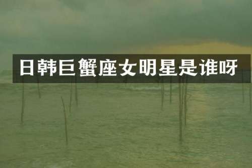 日韩巨蟹座女明星是谁呀