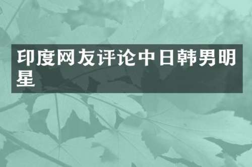 印度网友评论中日韩男明星