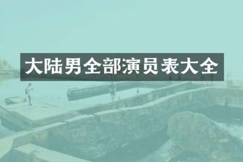大陆男全部演员表大全
