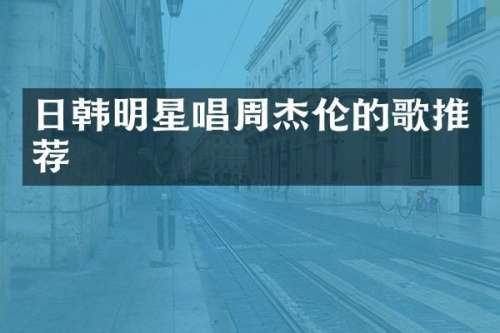 日韩明星唱周杰伦的歌推荐