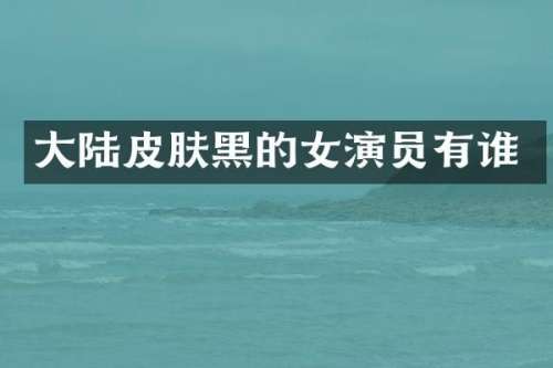 大陆皮肤黑的女演员有谁
