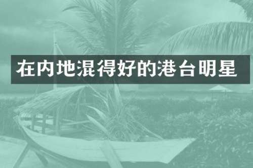在内地混得好的港台明星
