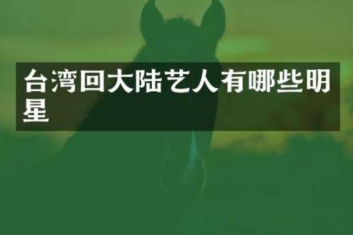 台湾回大陆艺人有哪些明星