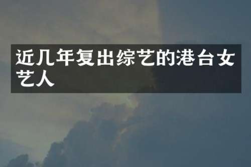 近几年复出综艺的港台女艺人