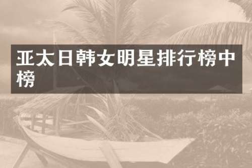 亚太日韩女明星排行榜中榜