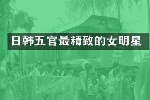 日韩五官最精致的女明星