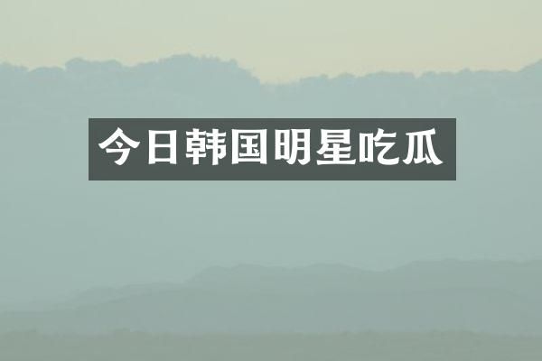 今日韩国明星吃瓜