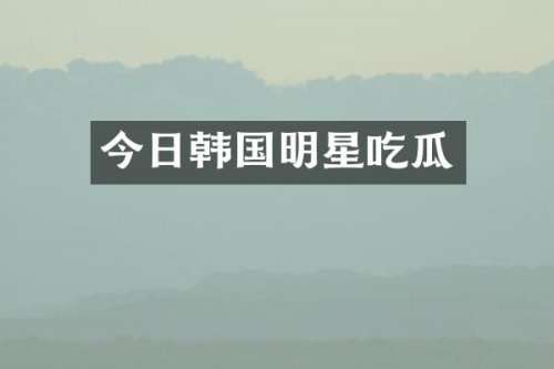 今日韩国明星吃瓜