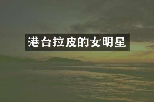 港台拉皮的女明星