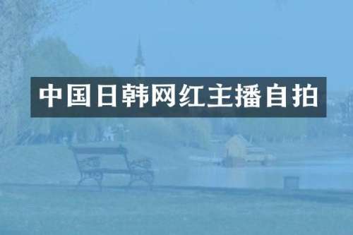 中国日韩网红主播自拍