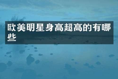 欧美明星身高超高的有哪些