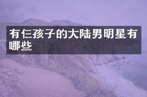 有仨孩子的大陆男明星有哪些