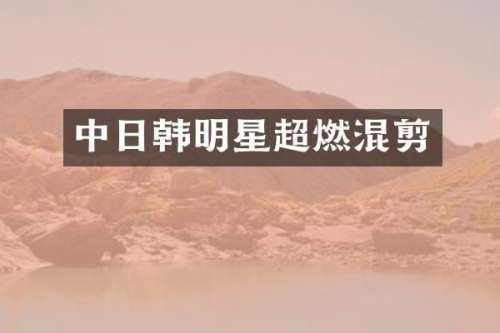 中日韩明星超燃混剪