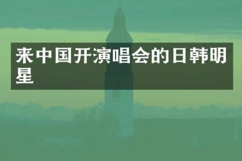 来中国开演唱会的日韩明星