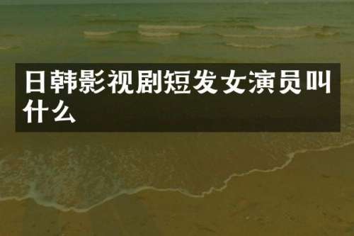 日韩影视剧短发女演员叫什么