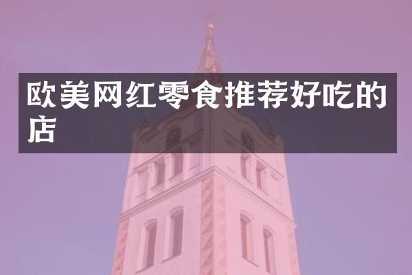 欧美网红零食推荐好吃的店