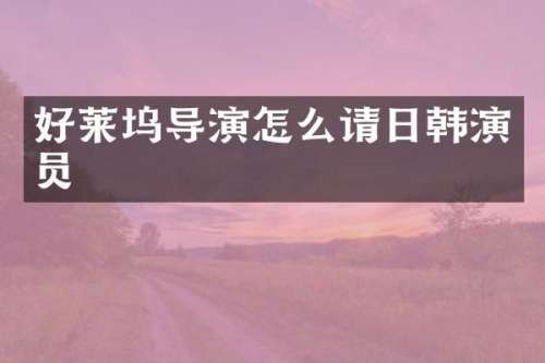 好莱坞导演怎么请日韩演员