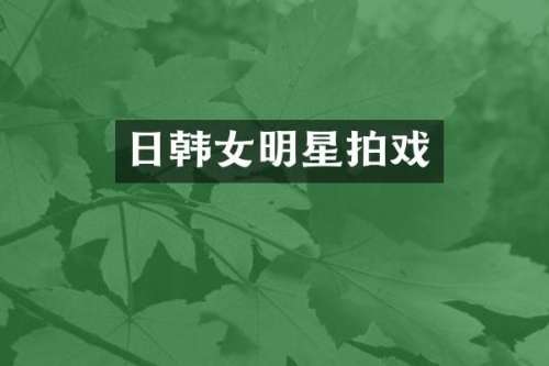 日韩女明星拍戏