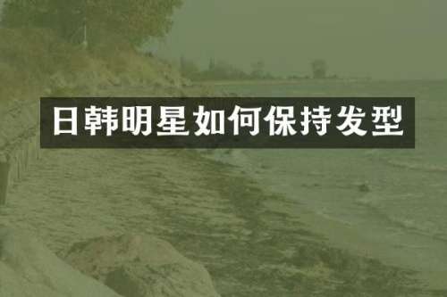 日韩明星如何保持发型