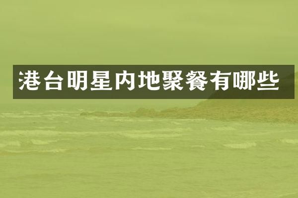 港台明星内地聚餐有哪些