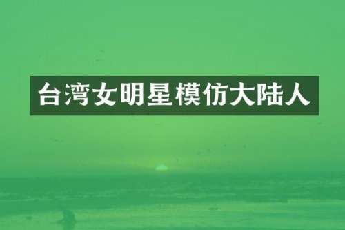 台湾女明星模仿大陆人
