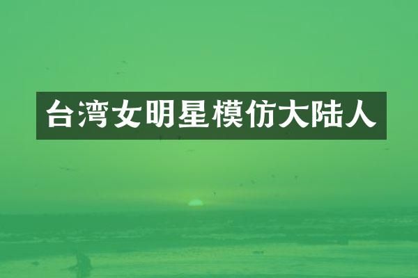台湾女明星模仿大陆人