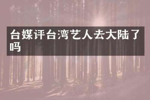 台媒评台湾艺人去大陆了吗