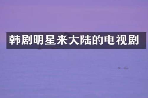 韩剧明星来大陆的电视剧
