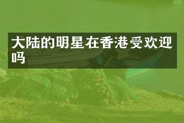 大陆的明星在香港受欢迎吗