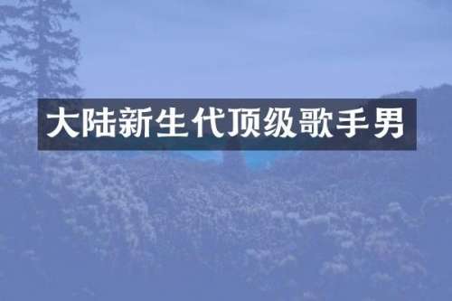 大陆新生代顶级歌手男