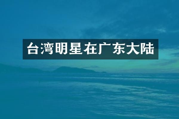 台湾明星在广东大陆