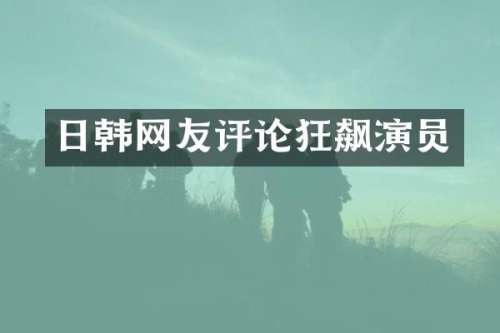 日韩网友评论狂飙演员