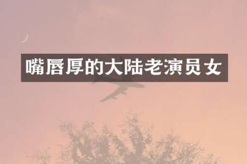 嘴唇厚的大陆老演员女