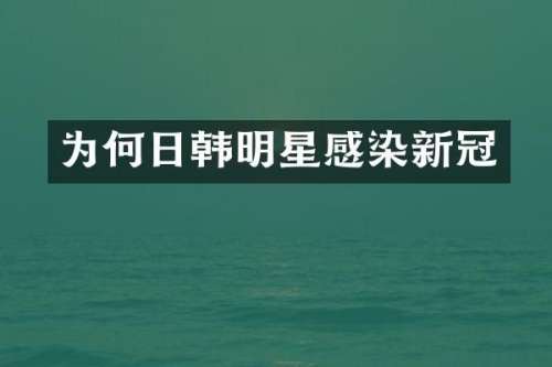 为何日韩明星感染新冠