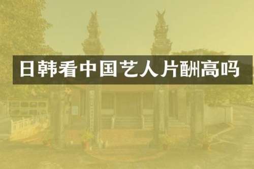 日韩看中国艺人片酬高吗