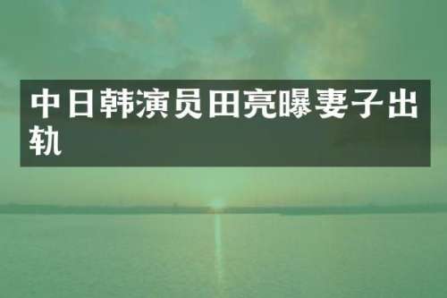中日韩演员田亮曝妻子出轨