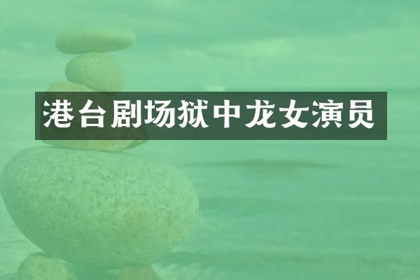 港台剧场狱中龙女演员