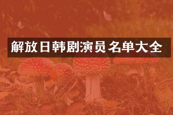 解放日韩剧演员名单大全